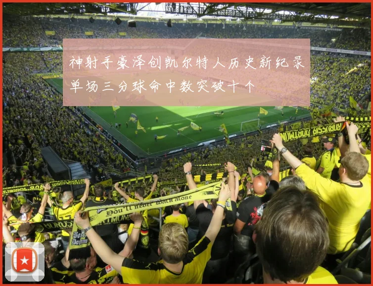 神射手豪泽创凯尔特人历史新纪录单场三分球命中数突破十个