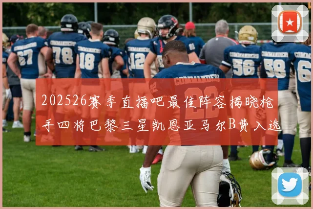202526赛季直播吧最佳阵容揭晓枪手四将巴黎三星凯恩亚马尔B费入选