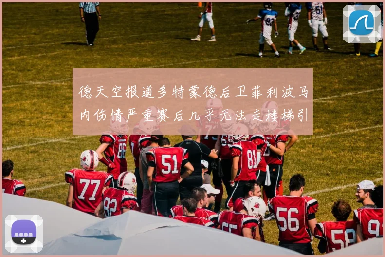 德天空报道多特蒙德后卫菲利波马内伤情严重赛后几乎无法走楼梯引发关注