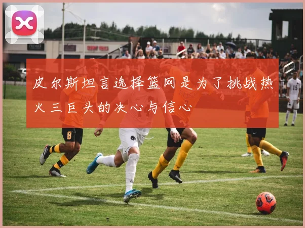 皮尔斯坦言选择篮网是为了挑战热火三巨头的决心与信心