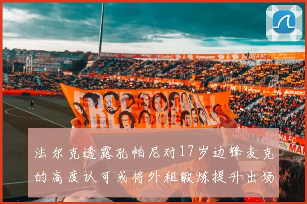 法尔克透露孔帕尼对17岁边锋麦克的高度认可或将外租锻炼提升出场机会