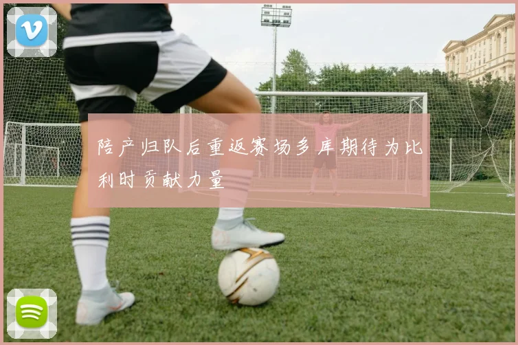 陪产归队后重返赛场多库期待为比利时贡献力量
