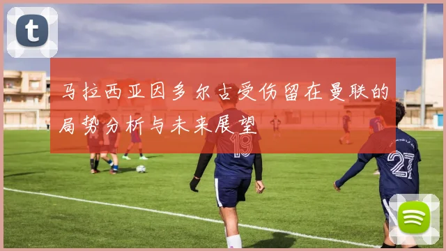 马拉西亚因多尔古受伤留在曼联的局势分析与未来展望