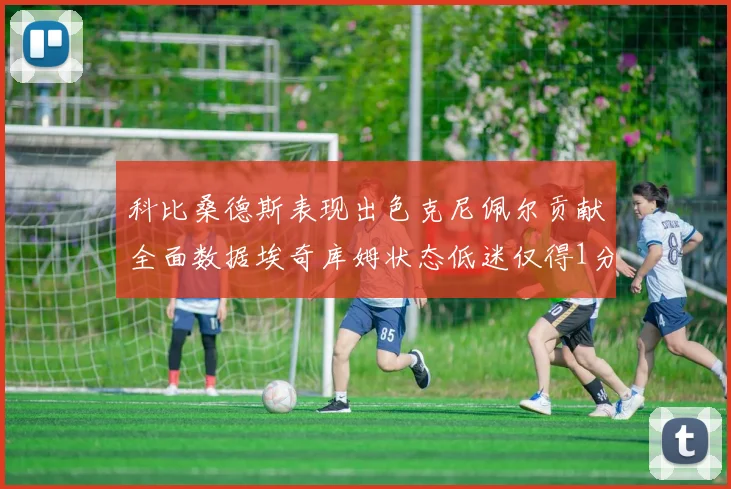 科比桑德斯表现出色克尼佩尔贡献全面数据埃奇库姆状态低迷仅得1分