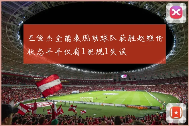 王俊杰全能表现助球队获胜赵维伦状态平平仅有1犯规1失误