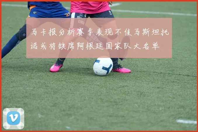 马卡报分析赛季表现不佳马斯坦托诺或将缺席阿根廷国家队大名单