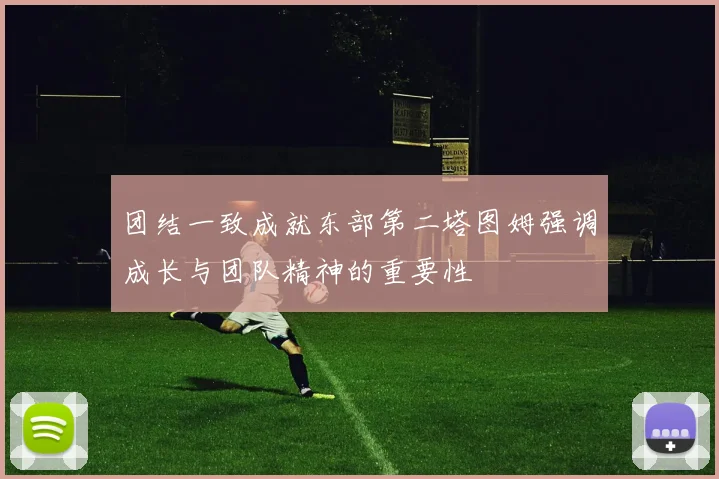 团结一致成就东部第二塔图姆强调成长与团队精神的重要性