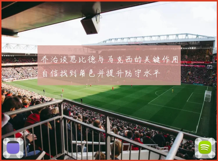 乔治谈恩比德与马克西的关键作用自信找到角色并提升防守水平