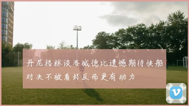 丹尼格林谈洛城德比遗憾期待快船对决不被看好反而更有动力