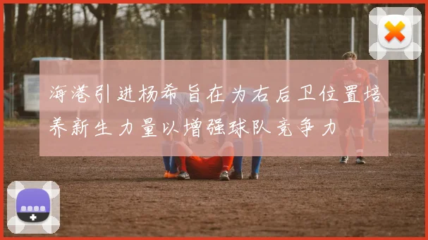海港引进杨希旨在为右后卫位置培养新生力量以增强球队竞争力