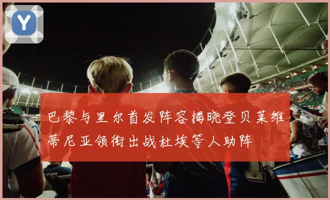 巴黎与里尔首发阵容揭晓登贝莱维蒂尼亚领衔出战杜埃等人助阵