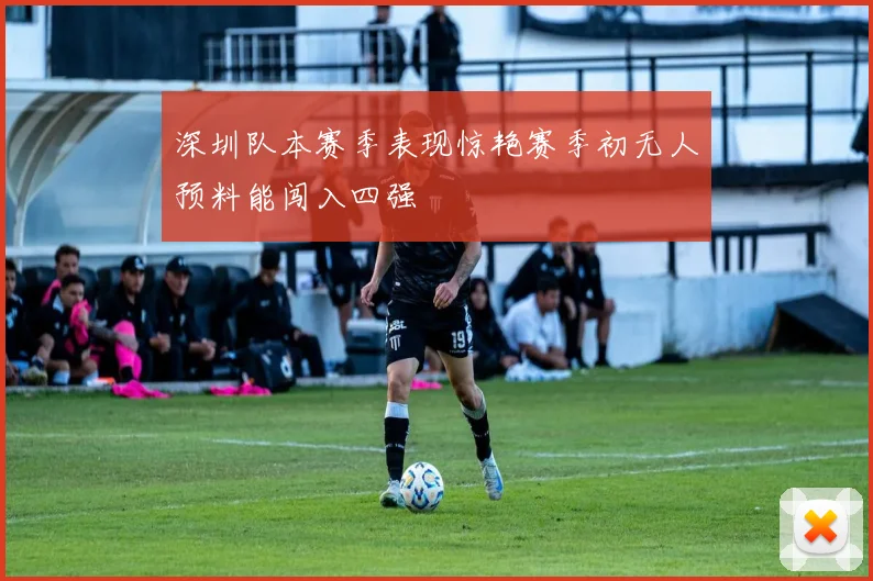 深圳队本赛季表现惊艳赛季初无人预料能闯入四强