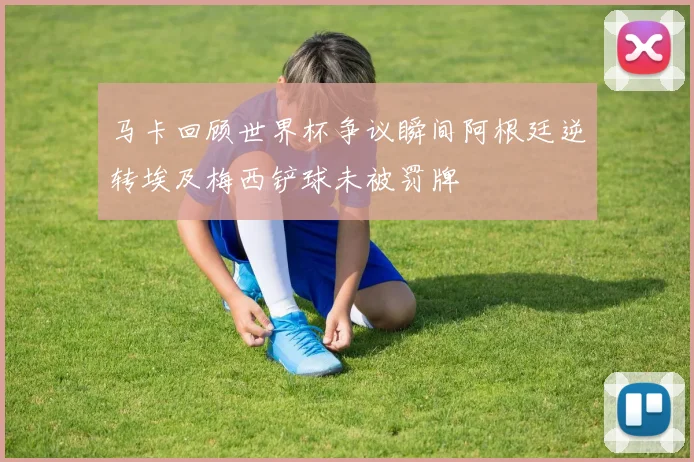 马卡回顾世界杯争议瞬间阿根廷逆转埃及梅西铲球未被罚牌