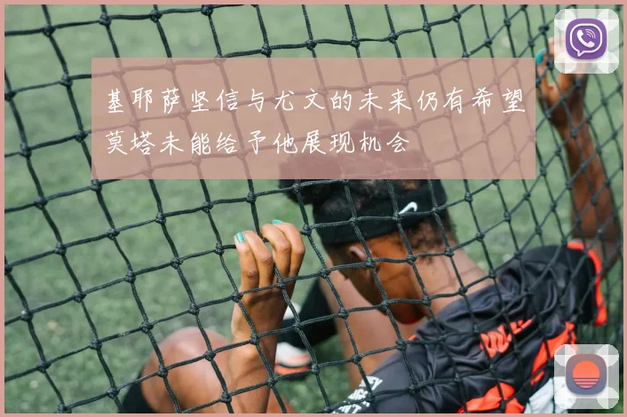 基耶萨坚信与尤文的未来仍有希望莫塔未能给予他展现机会