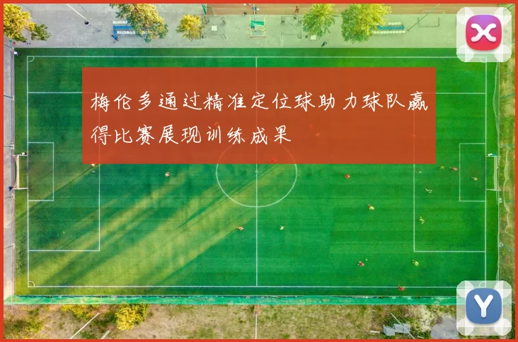 梅伦多通过精准定位球助力球队赢得比赛展现训练成果