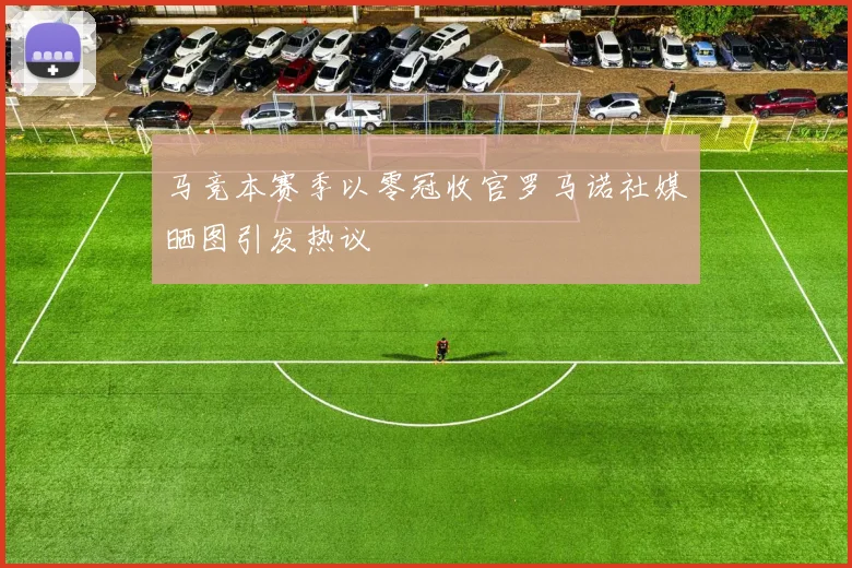 马竞本赛季以零冠收官罗马诺社媒晒图引发热议