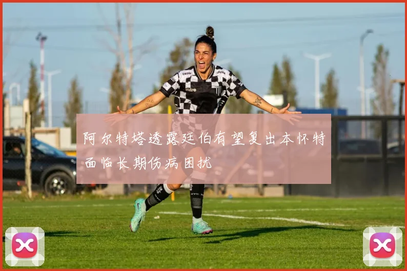 阿尔特塔透露廷伯有望复出本怀特面临长期伤病困扰