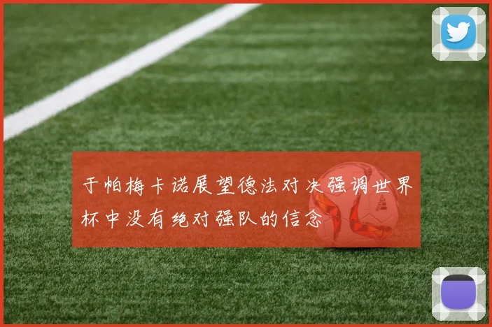 于帕梅卡诺展望德法对决强调世界杯中没有绝对强队的信念