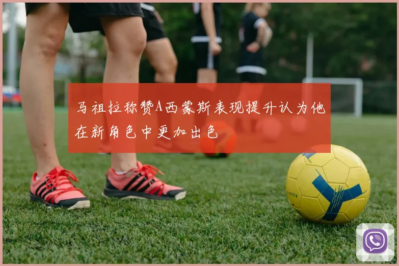 马祖拉称赞A西蒙斯表现提升认为他在新角色中更加出色