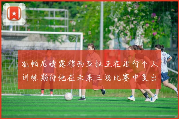 孔帕尼透露穆西亚拉正在进行个人训练期待他在未来三场比赛中复出