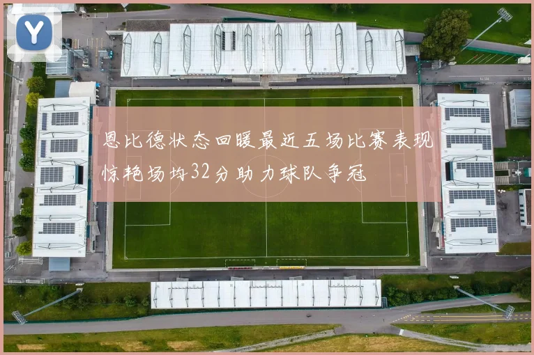 恩比德状态回暖最近五场比赛表现惊艳场均32分助力球队争冠