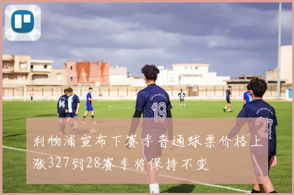 利物浦宣布下赛季普通球票价格上涨327到28赛季将保持不变