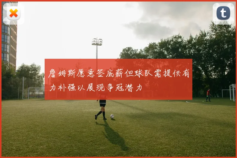 詹姆斯愿意签底薪但球队需提供有力补强以展现争冠潜力