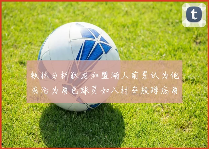 铁林分析狄龙加盟湖人前景认为他或沦为角色球员如八村垒般蹲底角