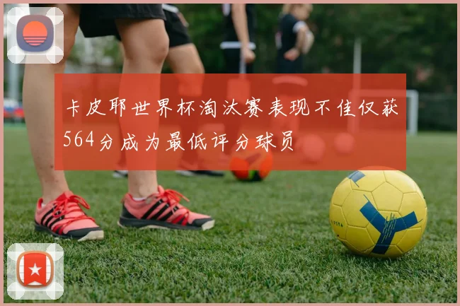 卡皮耶世界杯淘汰赛表现不佳仅获564分成为最低评分球员