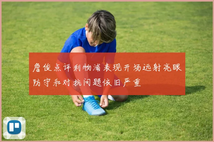 詹俊点评利物浦表现开场远射亮眼防守和对抗问题依旧严重