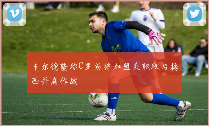 卡尔德隆称C罗或将加盟美职联与梅西并肩作战