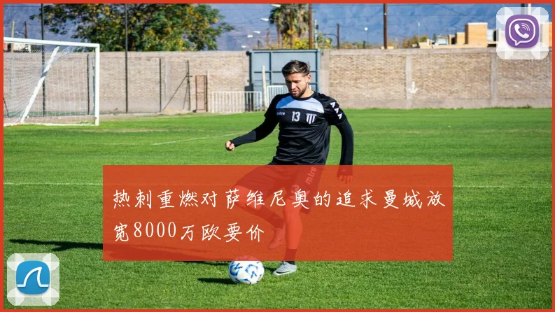 热刺重燃对萨维尼奥的追求曼城放宽8000万欧要价