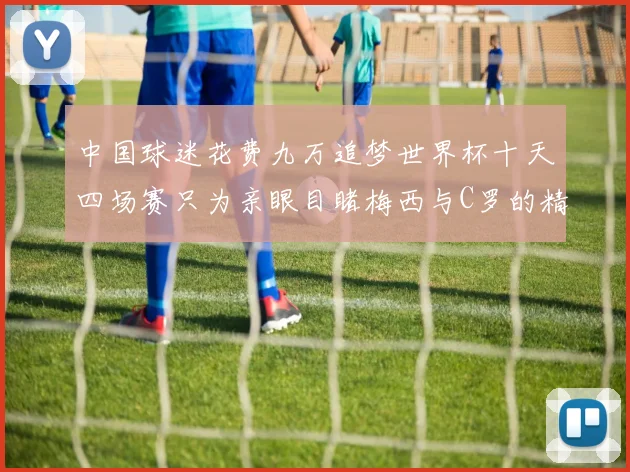 中国球迷花费九万追梦世界杯十天四场赛只为亲眼目睹梅西与C罗的精彩对决