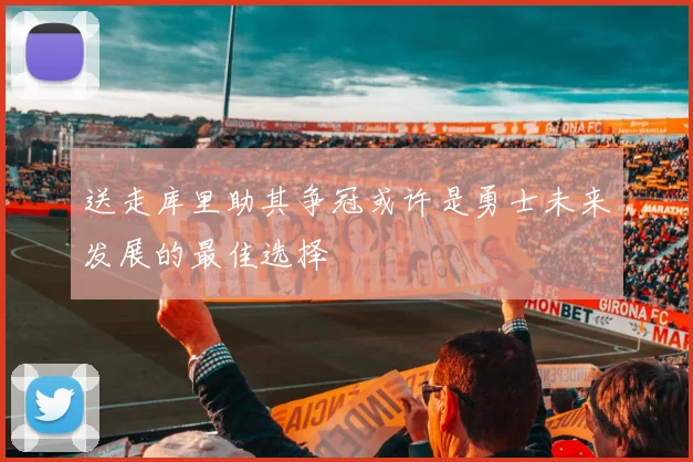 送走库里助其争冠或许是勇士未来发展的最佳选择