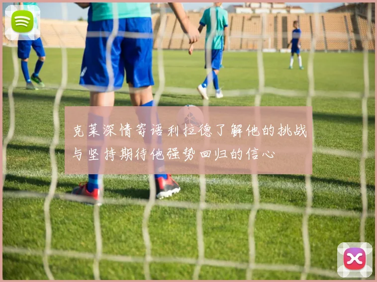 克莱深情寄语利拉德了解他的挑战与坚持期待他强势回归的信心