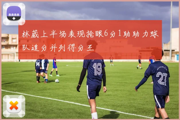 林葳上半场表现抢眼6分1助助力球队追分并列得分王